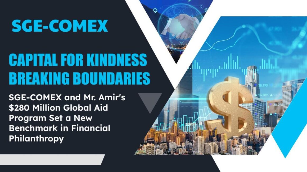 Capital for Kindness , Breaking Boundaries: SGE-COMEX and Mr. Amir’s $280 Million Global Aid Program Set a New Benchmark in Financial Philanthropy